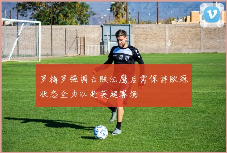 罗梅罗强调击败法鹰后需保持欧冠状态全力以赴英超赛场