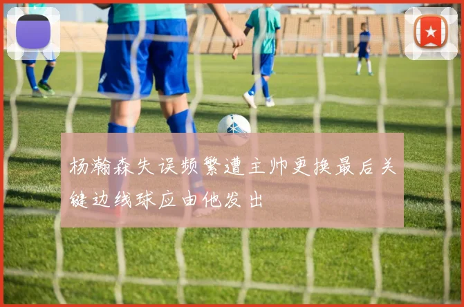 杨瀚森失误频繁遭主帅更换最后关键边线球应由他发出