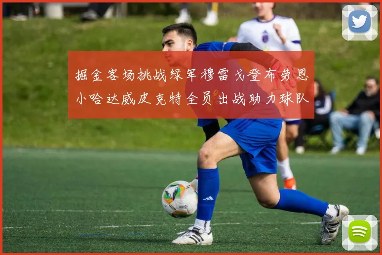 掘金客场挑战绿军穆雷戈登布劳恩小哈达威皮克特全员出战助力球队