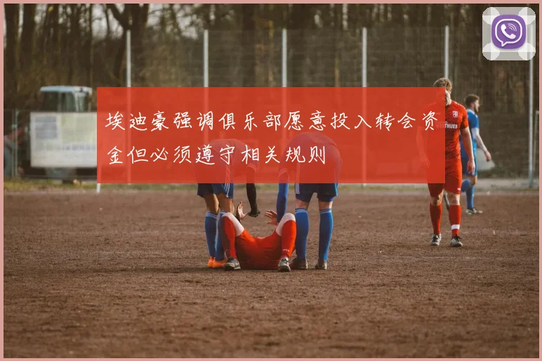 埃迪豪强调俱乐部愿意投入转会资金但必须遵守相关规则