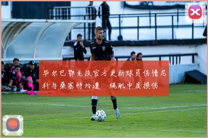 毕尔巴鄂竞技官方更新球员伤情尼科与桑塞特均遭腘绳肌中度损伤