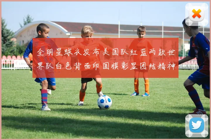 全明星球衣发布美国队红蓝两款世界队白色背面印国旗彰显团结精神
