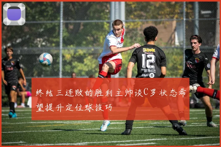 终结三连败的胜利主帅谈C罗状态希望提升定位球技巧