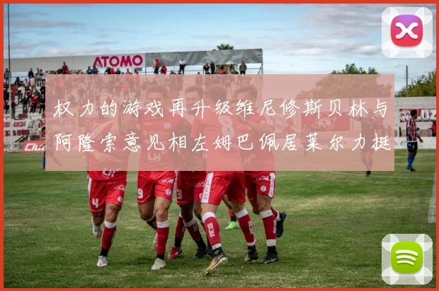 权力的游戏再升级维尼修斯贝林与阿隆索意见相左姆巴佩居莱尔力挺新势力