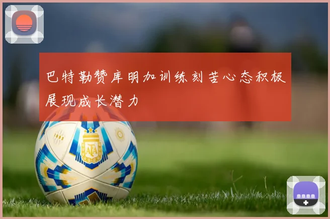 巴特勒赞库明加训练刻苦心态积极展现成长潜力