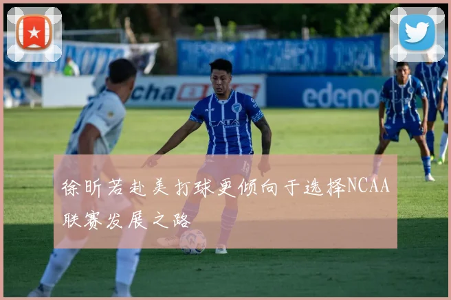 徐昕若赴美打球更倾向于选择NCAA联赛发展之路