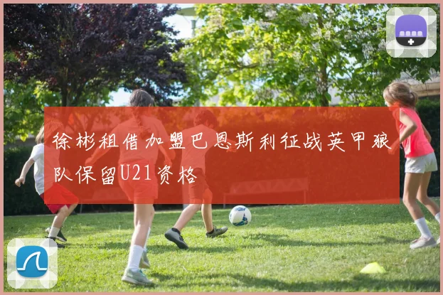 徐彬租借加盟巴恩斯利征战英甲狼队保留U21资格