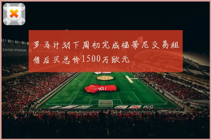 罗马计划下周初完成福蒂尼交易租借后买总价1500万欧元
