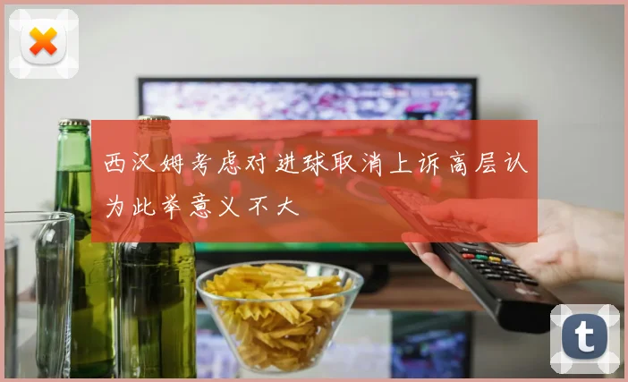 西汉姆考虑对进球取消上诉高层认为此举意义不大
