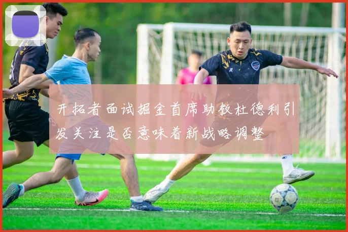 开拓者面试掘金首席助教杜德利引发关注是否意味着新战略调整