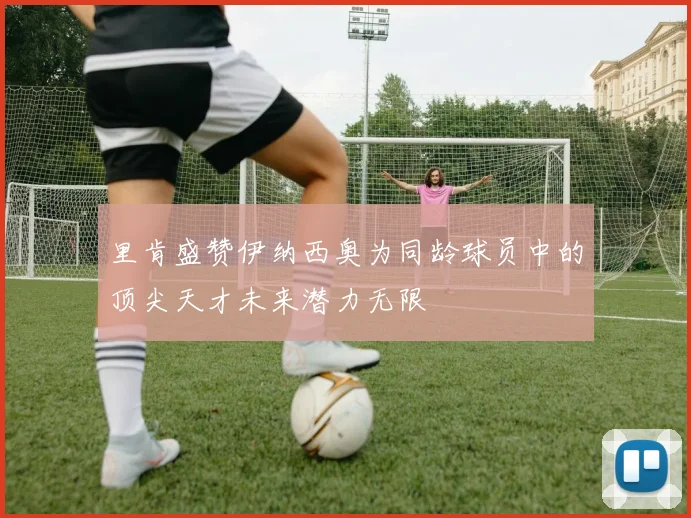 里肯盛赞伊纳西奥为同龄球员中的顶尖天才未来潜力无限