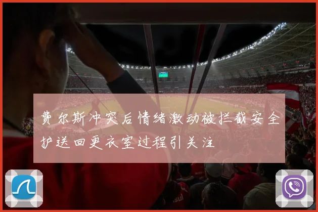 费尔斯冲突后情绪激动被拦截安全护送回更衣室过程引关注