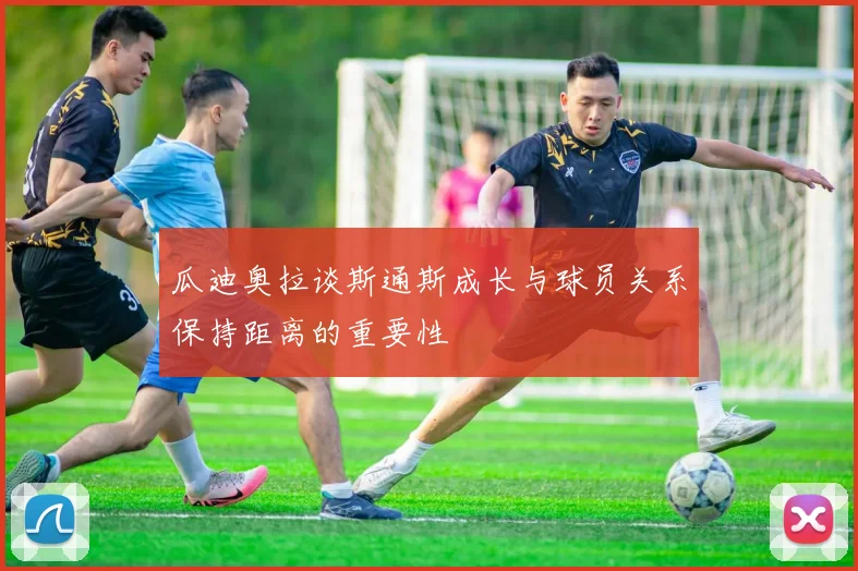 瓜迪奥拉谈斯通斯成长与球员关系保持距离的重要性