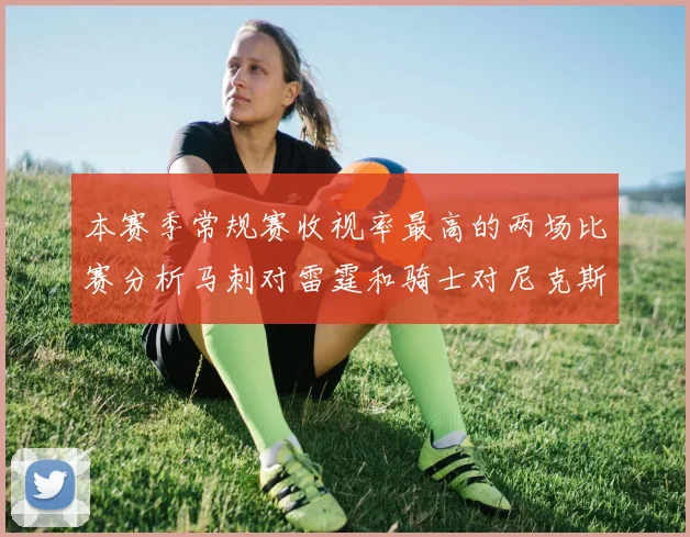 本赛季常规赛收视率最高的两场比赛分析马刺对雷霆和骑士对尼克斯的精彩对决