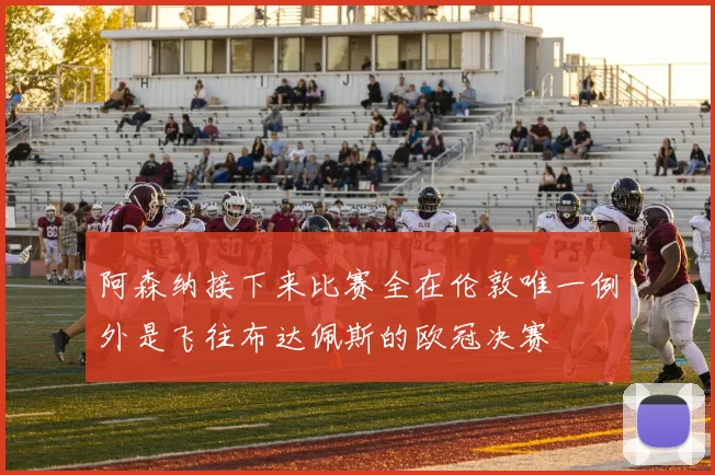 阿森纳接下来比赛全在伦敦唯一例外是飞往布达佩斯的欧冠决赛