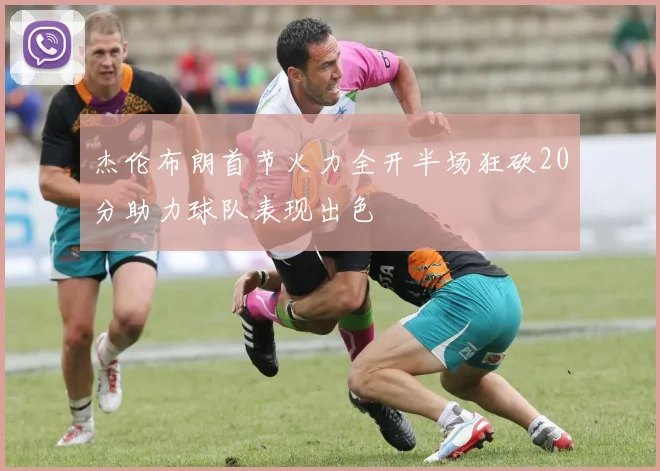 杰伦布朗首节火力全开半场狂砍20分助力球队表现出色